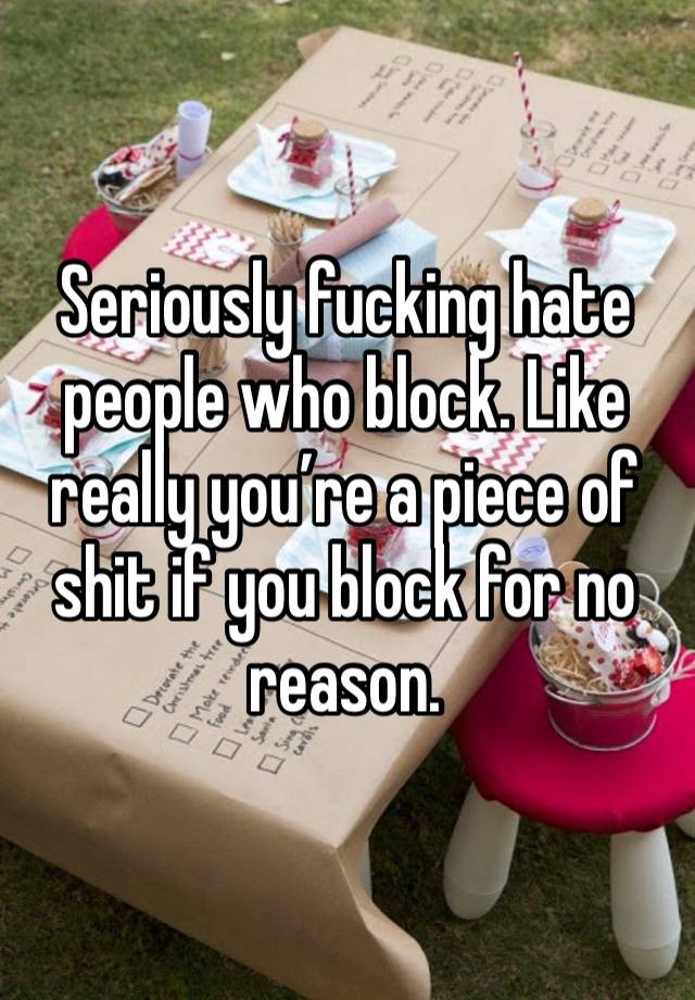 Seriously fucking hate people who block. Like really you’re a piece of shit if you block for no reason.