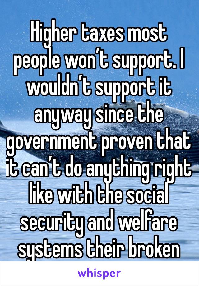 Higher taxes most people won’t support. I wouldn’t support it anyway since the government proven that it can’t do anything right like with the social security and welfare systems their broken 