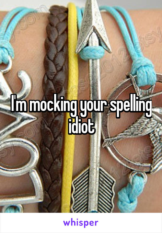 I'm mocking your spelling idiot