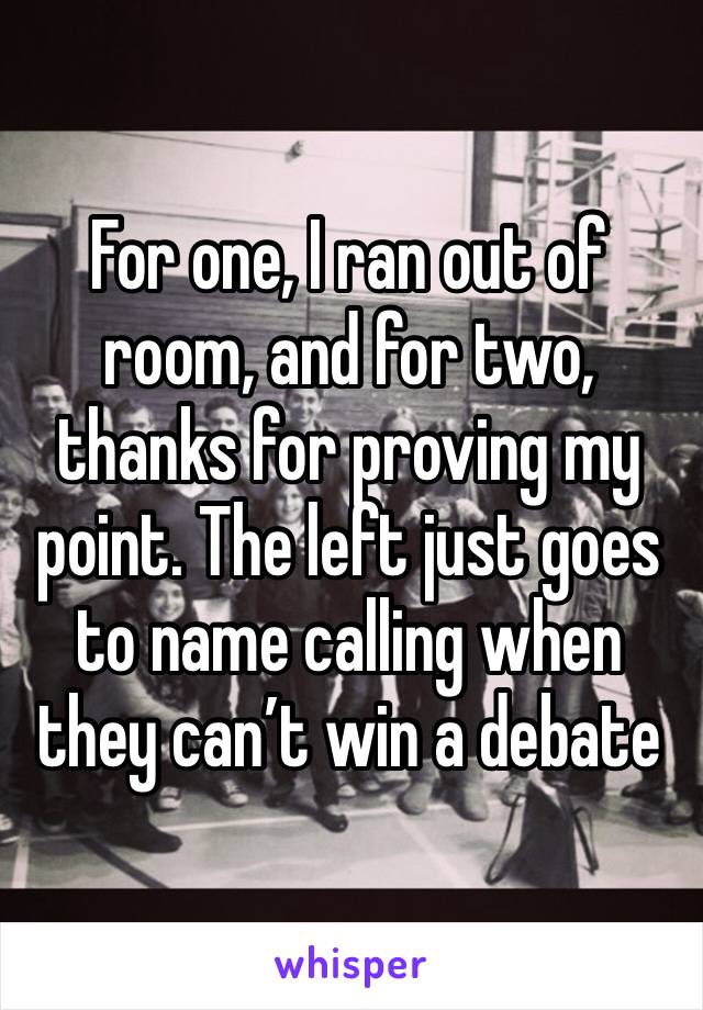 For one, I ran out of room, and for two, thanks for proving my point. The left just goes to name calling when they can’t win a debate 