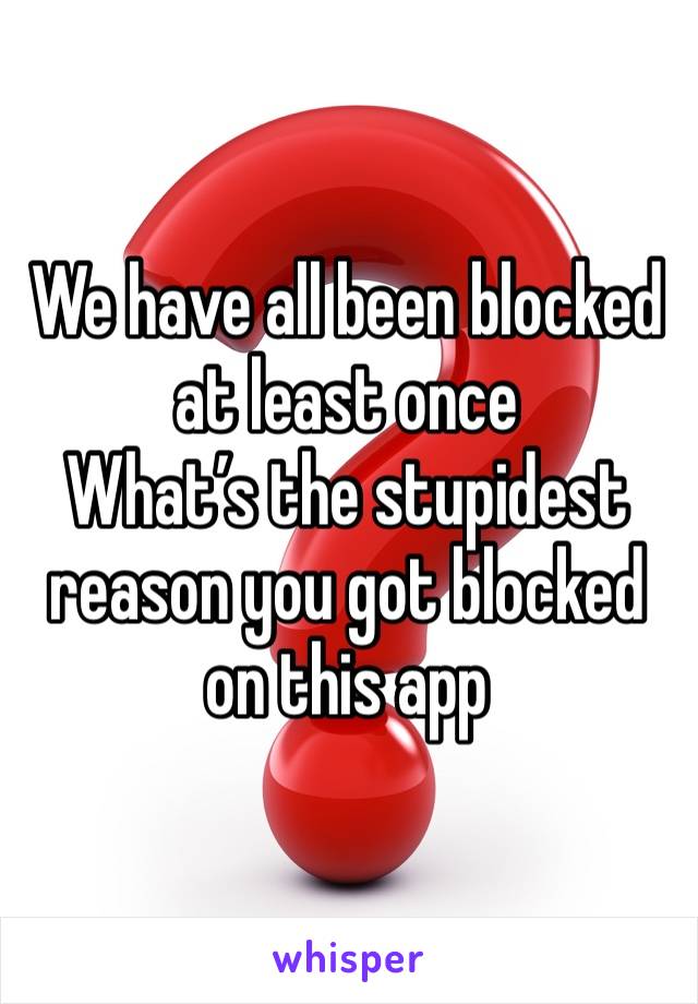 We have all been blocked at least once 
What’s the stupidest reason you got blocked
on this app