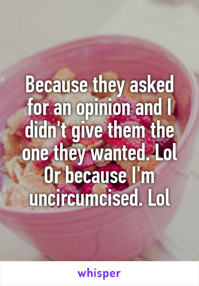 Because they asked for an opinion and I didn't give them the one they wanted. Lol
Or because I'm uncircumcised. Lol