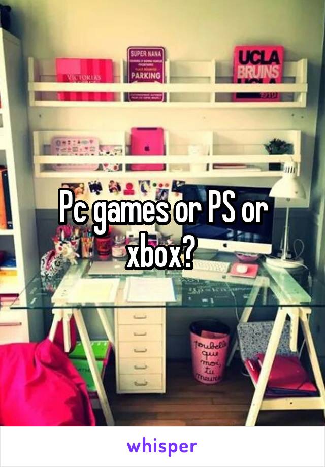 Pc games or PS or xbox? 