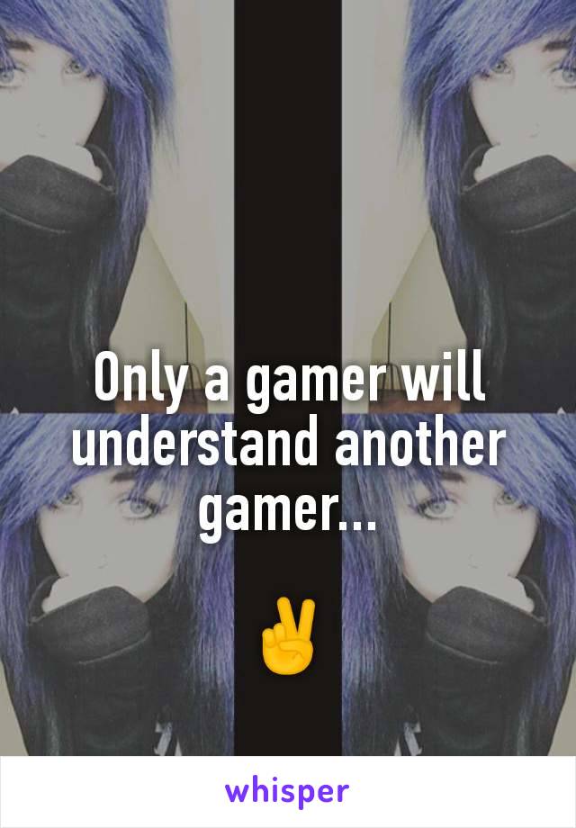 Only a gamer will understand another gamer...

✌️