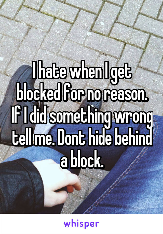 I hate when I get blocked for no reason. If I did something wrong tell me. Dont hide behind a block.