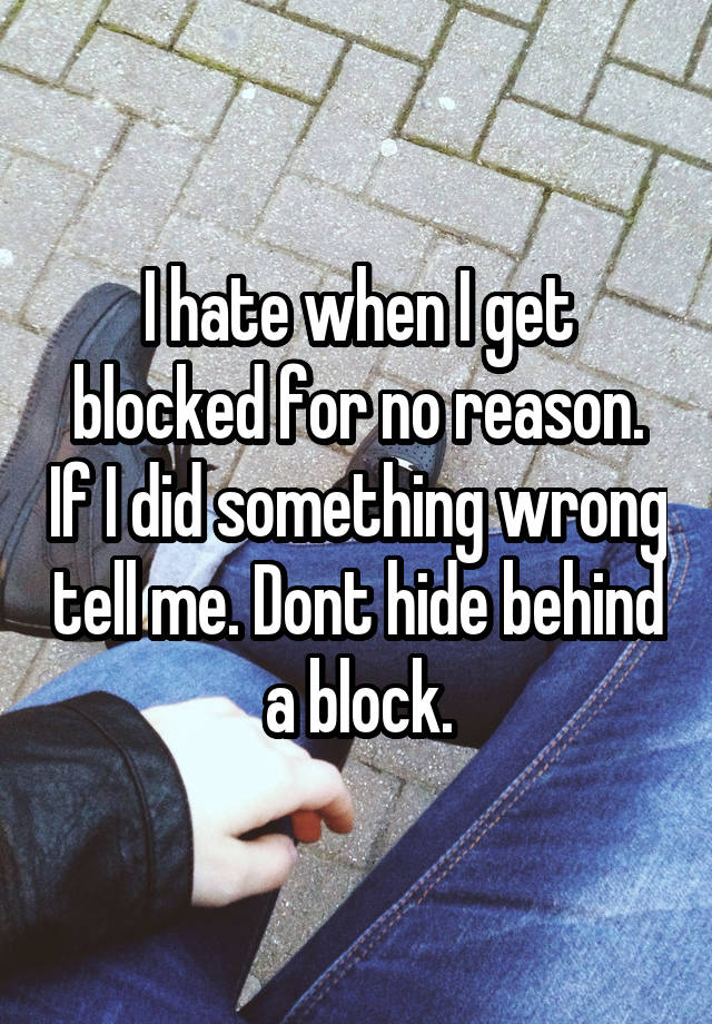 I hate when I get blocked for no reason. If I did something wrong tell me. Dont hide behind a block.