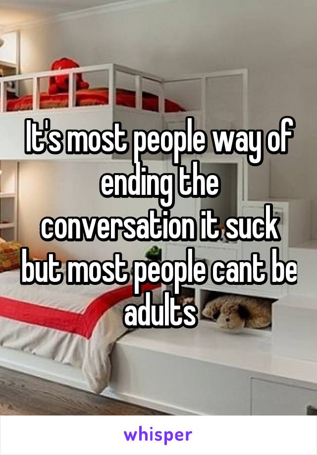 It's most people way of ending the conversation it suck but most people cant be adults