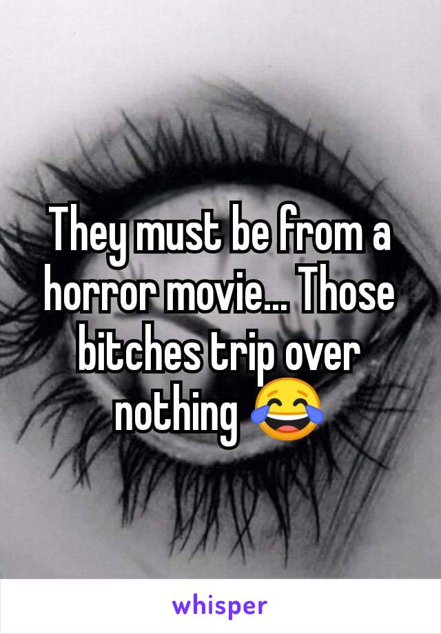 They must be from a horror movie... Those bitches trip over nothing 😂