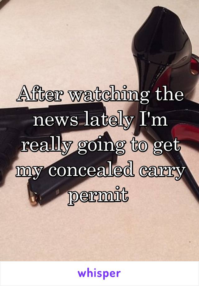 After watching the news lately I'm really going to get my concealed carry permit 