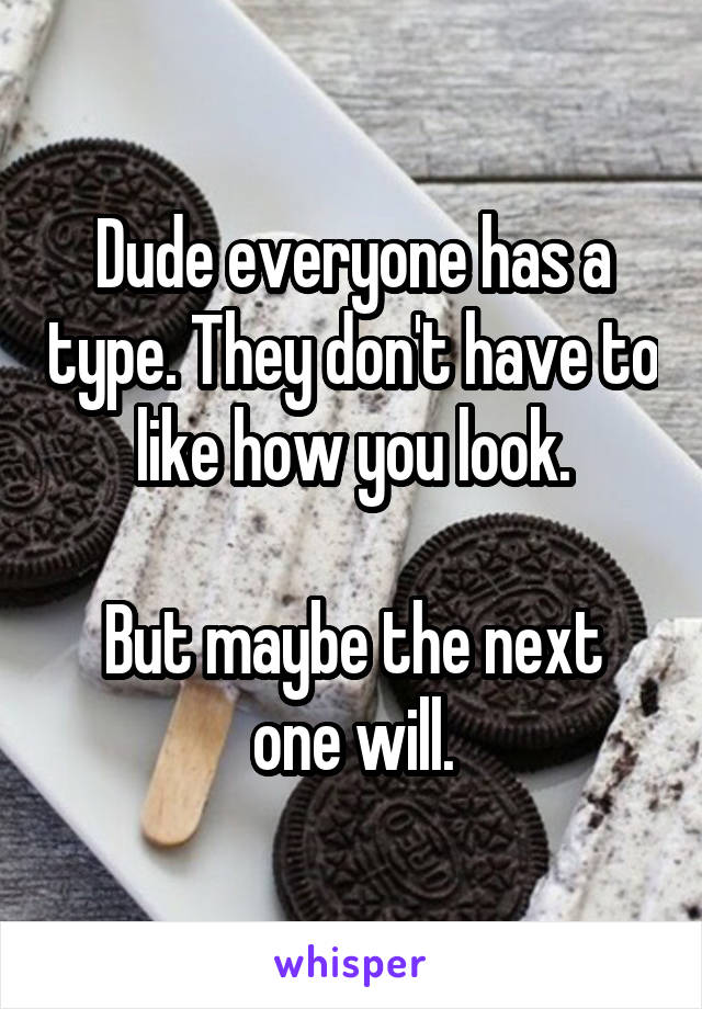 Dude everyone has a type. They don't have to like how you look.

But maybe the next one will.