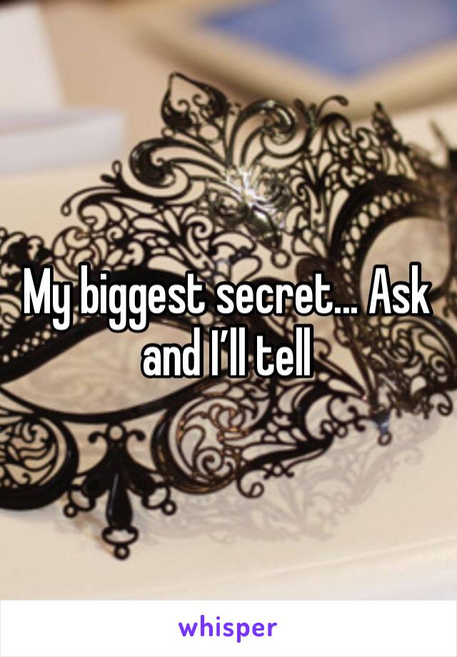 My biggest secret... Ask and I’ll tell