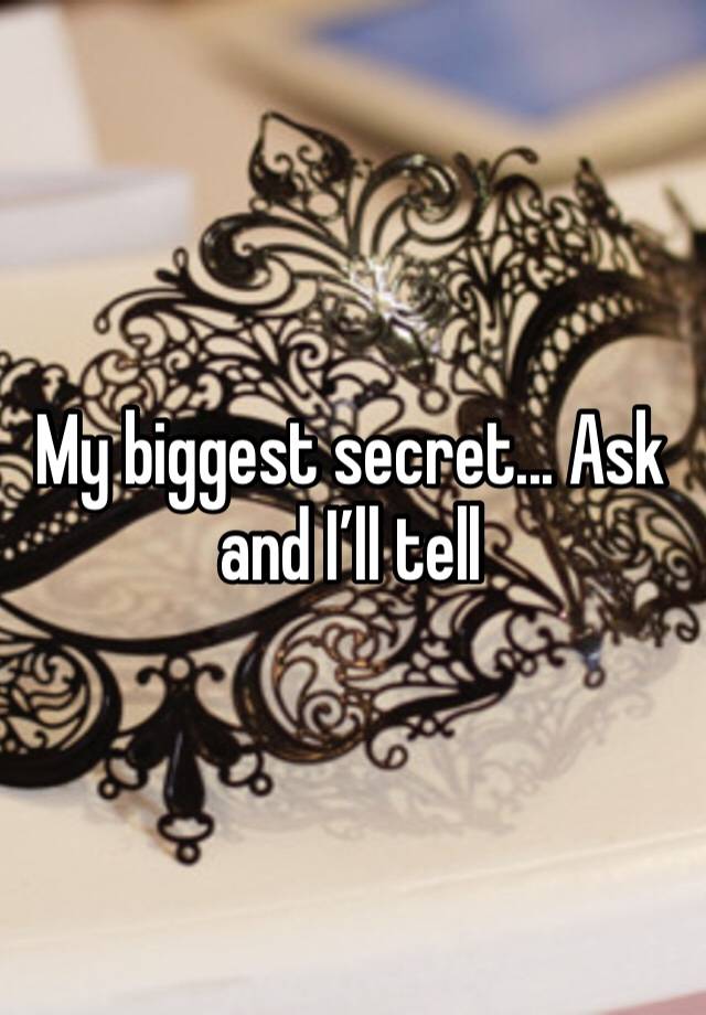 My biggest secret... Ask and I’ll tell