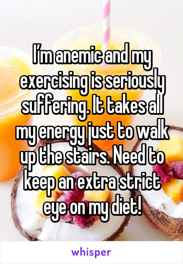 I’m anemic and my exercising is seriously suffering. It takes all my energy just to walk up the stairs. Need to keep an extra strict eye on my diet!