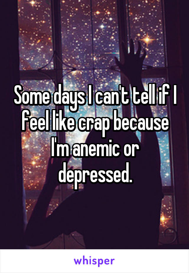 Some days I can't tell if I feel like crap because I'm anemic or depressed.