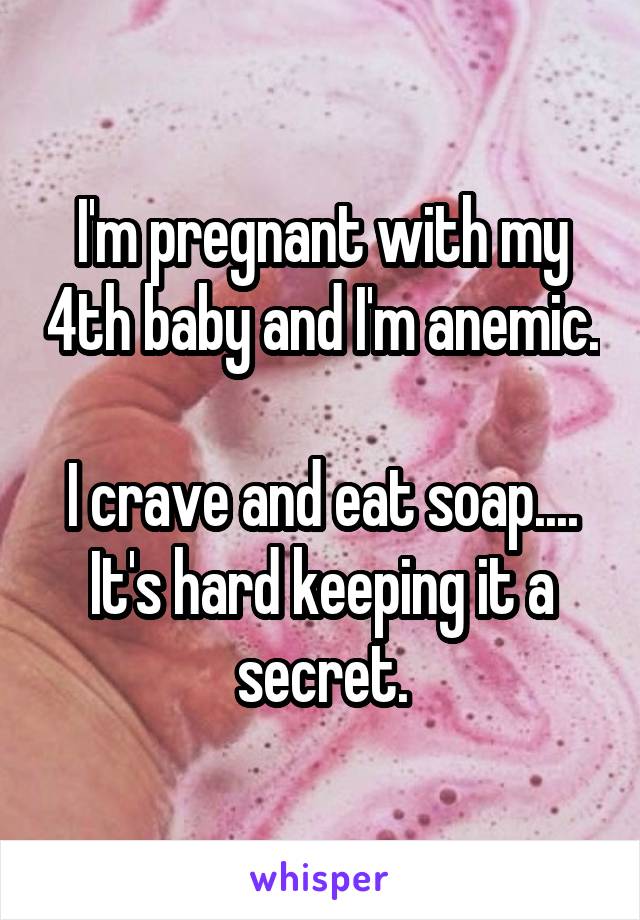 I'm pregnant with my 4th baby and I'm anemic. 
I crave and eat soap....
It's hard keeping it a secret.