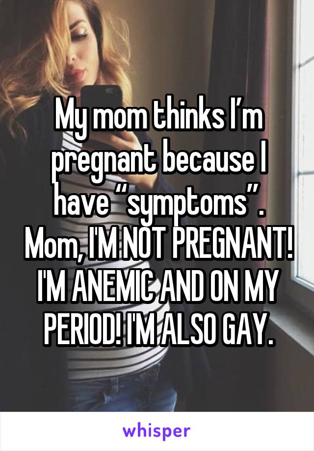 My mom thinks I’m pregnant because I have “symptoms”. Mom, I'M NOT PREGNANT! I'M ANEMIC AND ON MY PERIOD! I'M ALSO GAY.