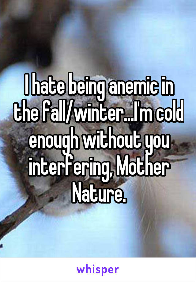 I hate being anemic in the fall/winter...I'm cold enough without you interfering, Mother Nature.