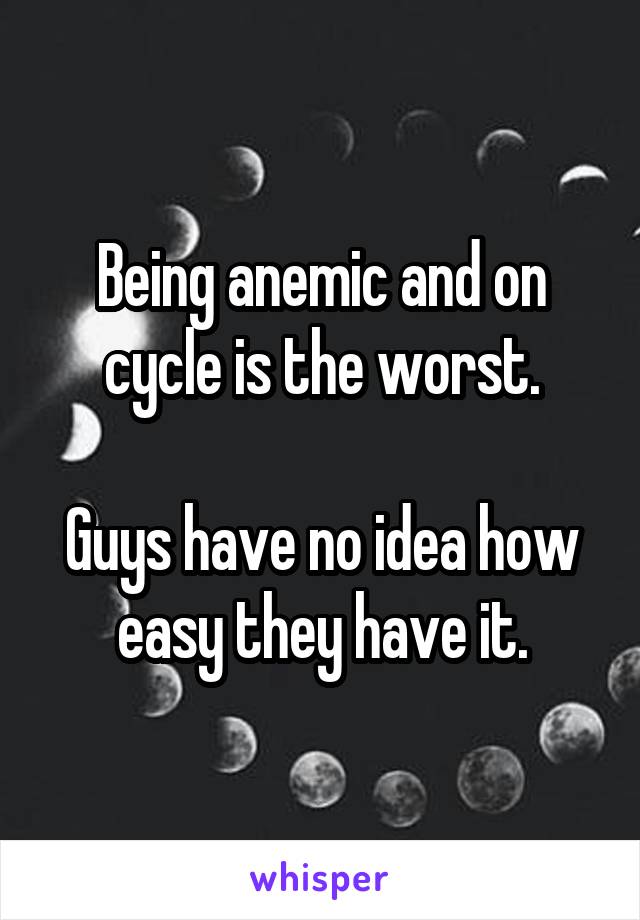 Being anemic and on cycle is the worst.

Guys have no idea how easy they have it.