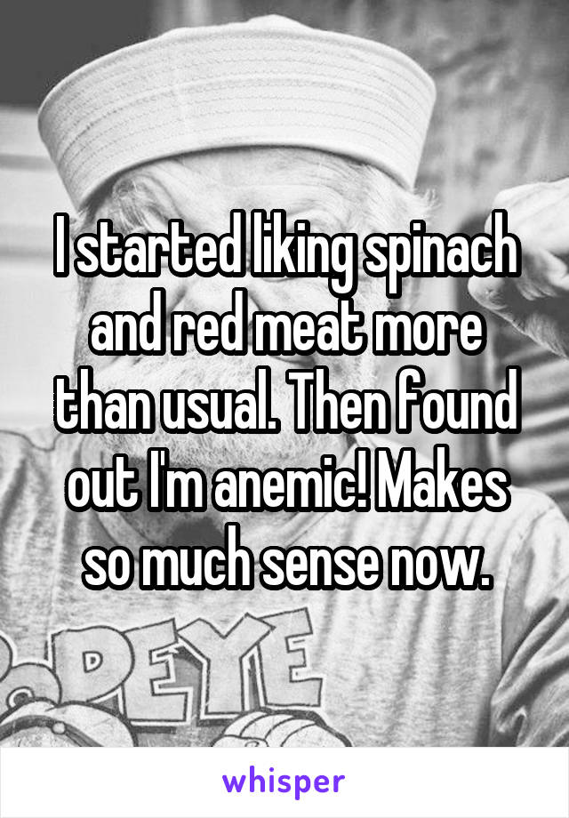 I started liking spinach and red meat more than usual. Then found out I'm anemic! Makes so much sense now.