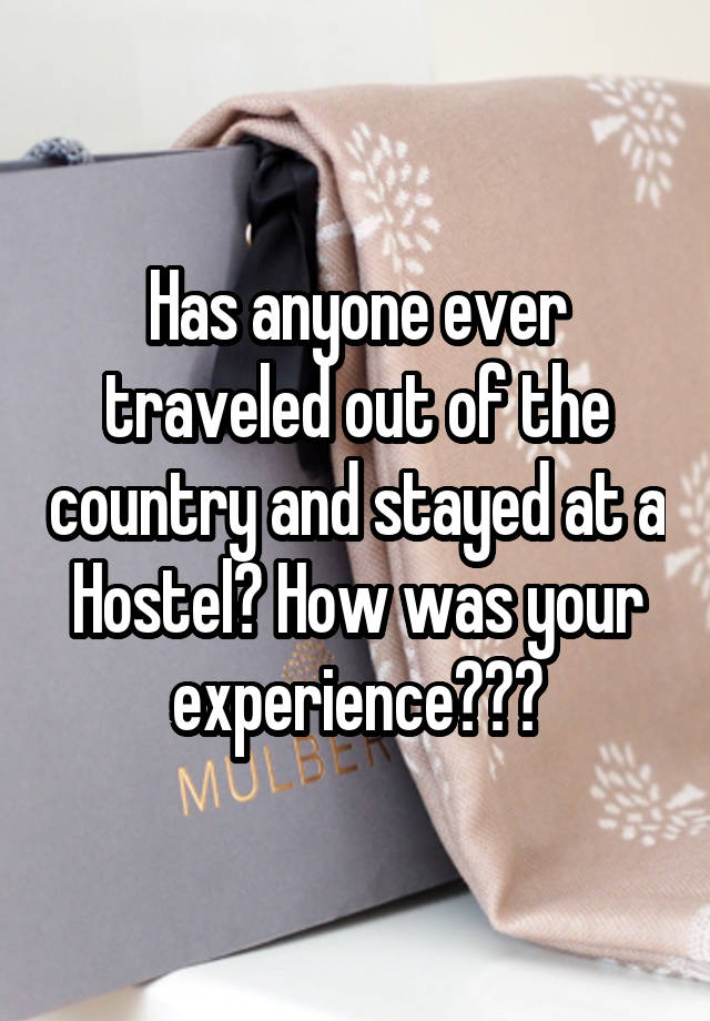 Has anyone ever traveled out of the country and stayed at a Hostel? How was your experience???