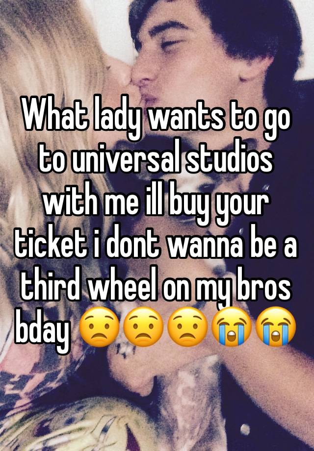 What lady wants to go to universal studios with me ill buy your ticket i dont wanna be a third wheel on my bros bday 😟😟😟😭😭