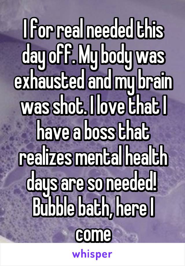 I for real needed this day off. My body was exhausted and my brain was shot. I love that I have a boss that realizes mental health days are so needed! 
Bubble bath, here I come