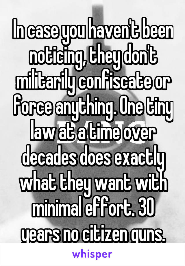 In case you haven't been noticing, they don't militarily confiscate or force anything. One tiny law at a time over decades does exactly what they want with minimal effort. 30 years no citizen guns.