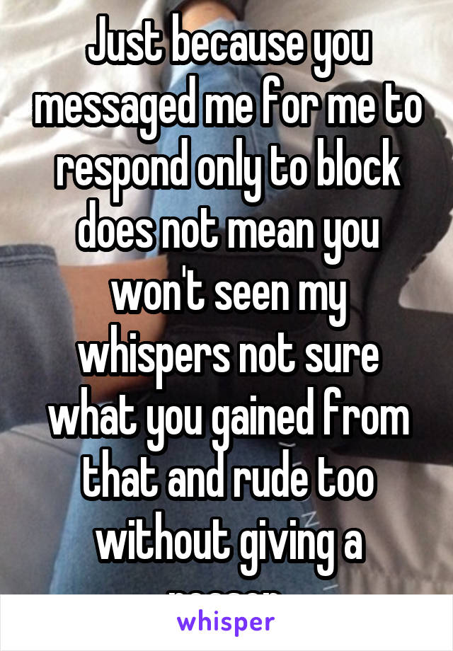 Just because you messaged me for me to respond only to block does not mean you won't seen my whispers not sure what you gained from that and rude too without giving a reason.