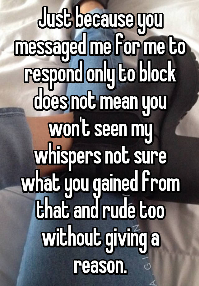 Just because you messaged me for me to respond only to block does not mean you won't seen my whispers not sure what you gained from that and rude too without giving a reason.