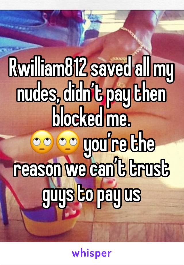 Rwilliam812 saved all my nudes, didn’t pay then blocked me. 
🙄🙄 you’re the reason we can’t trust guys to pay us