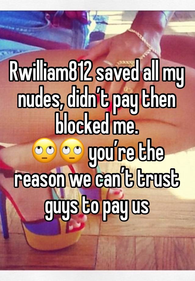 Rwilliam812 saved all my nudes, didn’t pay then blocked me. 
🙄🙄 you’re the reason we can’t trust guys to pay us