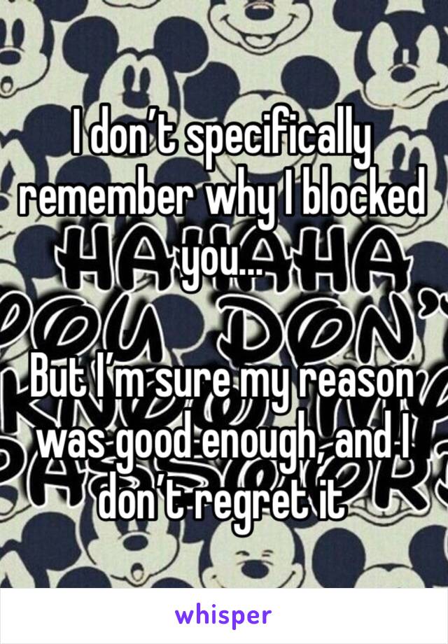 I don’t specifically remember why I blocked you...

But I’m sure my reason was good enough, and I don’t regret it