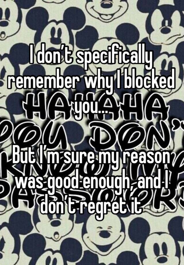 I don’t specifically remember why I blocked you...

But I’m sure my reason was good enough, and I don’t regret it