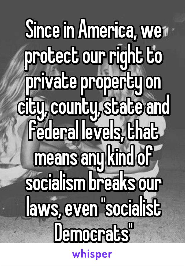 Since in America, we protect our right to private property on city, county, state and federal levels, that means any kind of socialism breaks our laws, even "socialist Democrats"