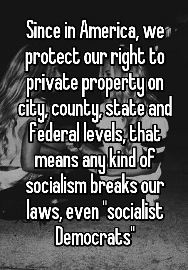 Since in America, we protect our right to private property on city, county, state and federal levels, that means any kind of socialism breaks our laws, even "socialist Democrats"