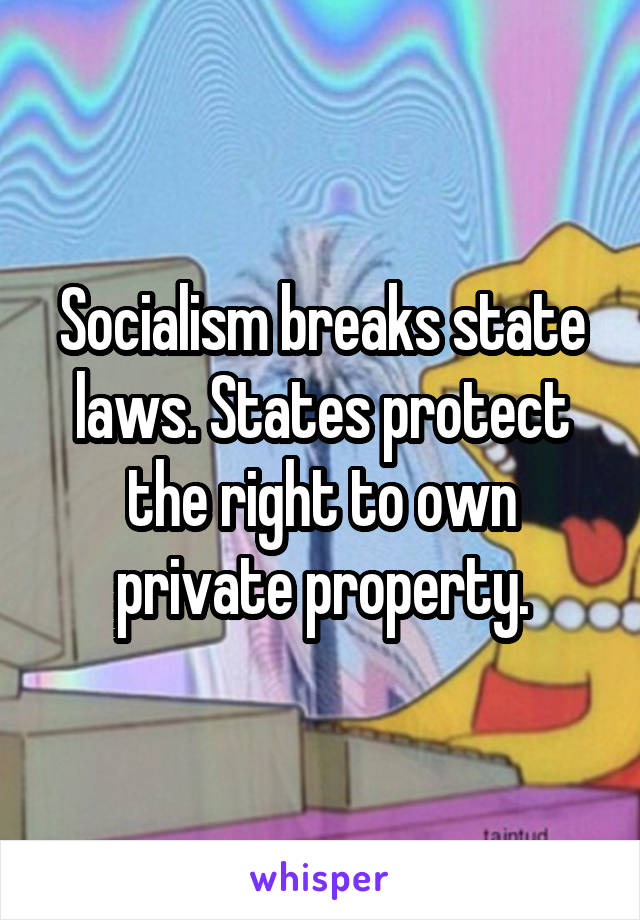 Socialism breaks state laws. States protect the right to own private property.