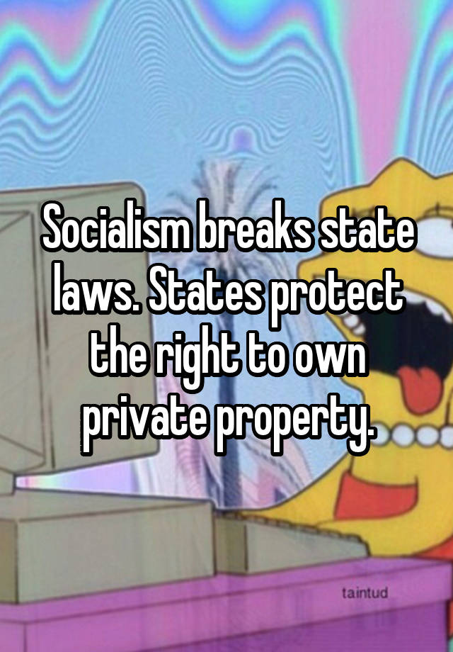 Socialism breaks state laws. States protect the right to own private property.