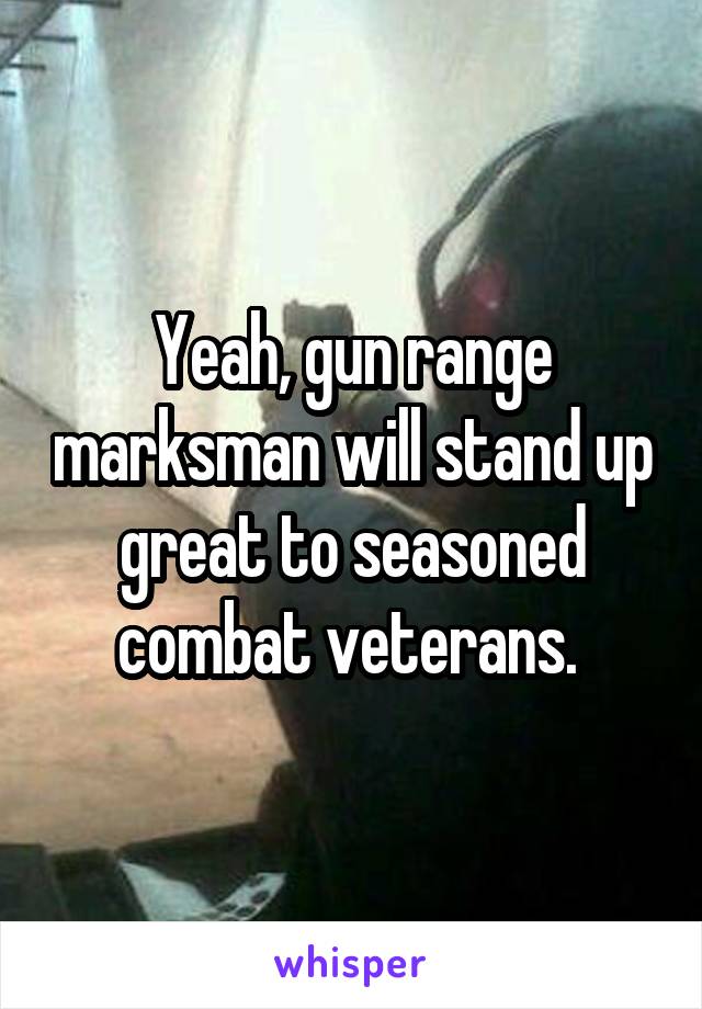 Yeah, gun range marksman will stand up great to seasoned combat veterans. 