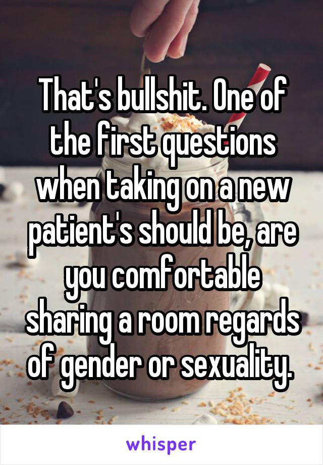 That's bullshit. One of the first questions when taking on a new patient's should be, are you comfortable sharing a room regards of gender or sexuality. 