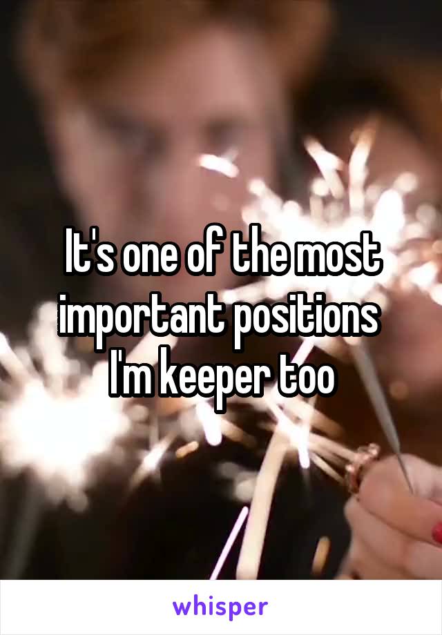 It's one of the most important positions 
I'm keeper too