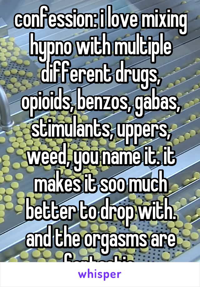 confession: i love mixing hypno with multiple different drugs, opioids, benzos, gabas, stimulants, uppers, weed, you name it. it makes it soo much better to drop with. and the orgasms are fantastic.