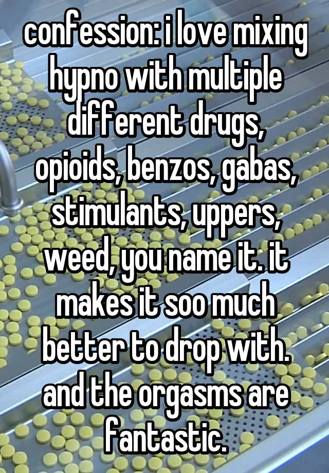 confession: i love mixing hypno with multiple different drugs, opioids, benzos, gabas, stimulants, uppers, weed, you name it. it makes it soo much better to drop with. and the orgasms are fantastic.