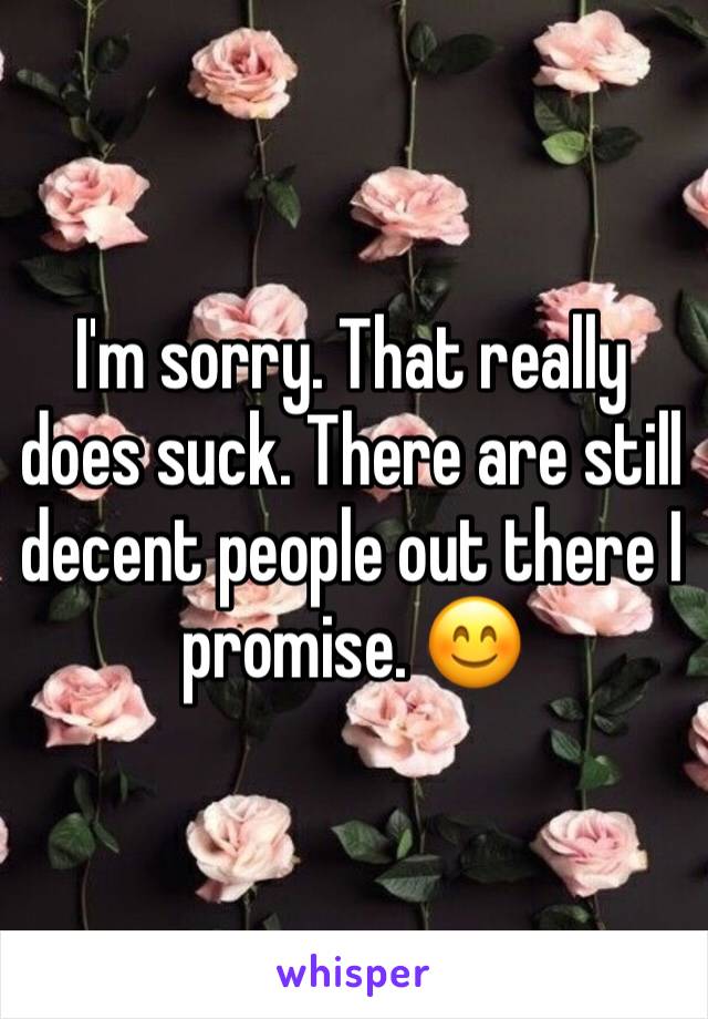 I'm sorry. That really does suck. There are still decent people out there I promise. 😊