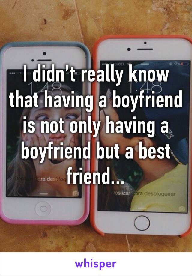 I didn’t really know that having a boyfriend is not only having a boyfriend but a best friend...
