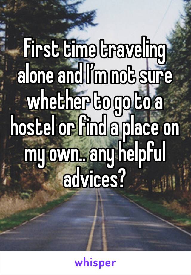 First time traveling alone and I’m not sure whether to go to a hostel or find a place on my own.. any helpful advices?