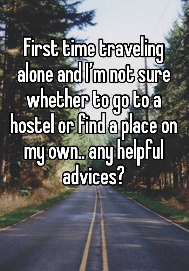 First time traveling alone and I’m not sure whether to go to a hostel or find a place on my own.. any helpful advices?