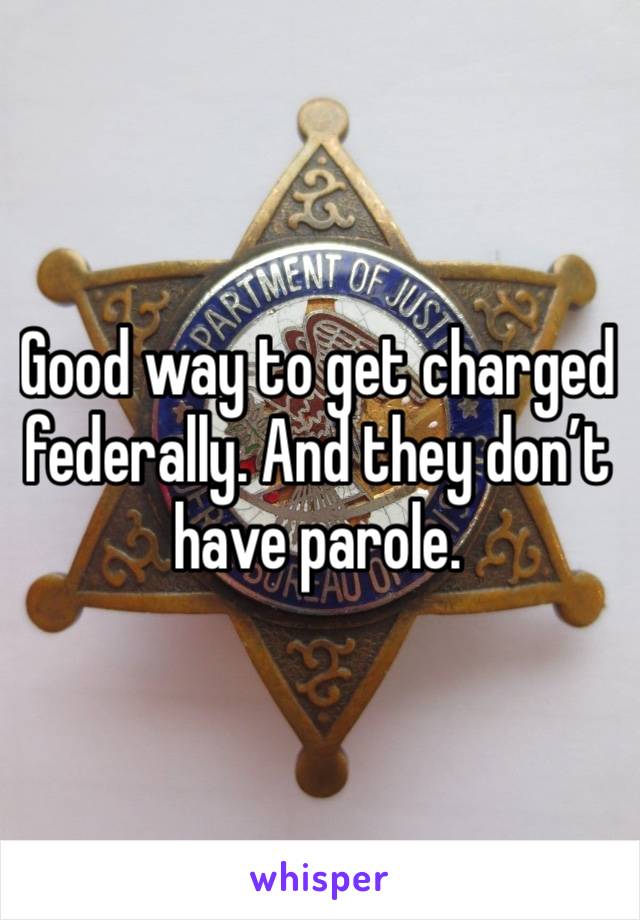 Good way to get charged federally. And they don’t have parole. 