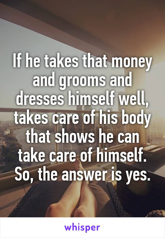 If he takes that money and grooms and dresses himself well, takes care of his body that shows he can take care of himself. So, the answer is yes.