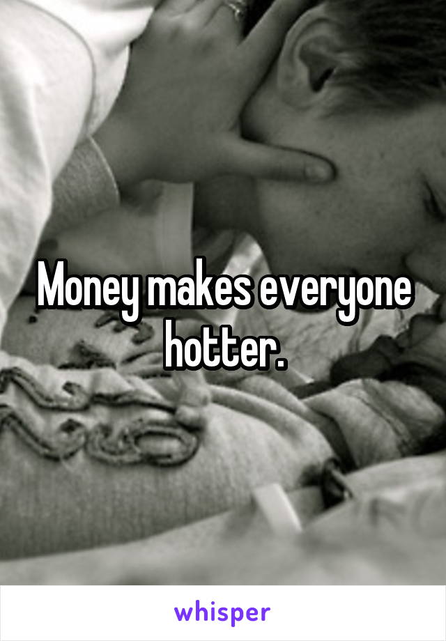 Money makes everyone hotter.