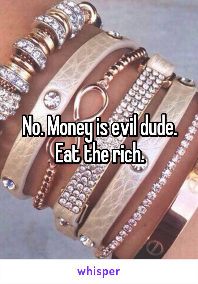 No. Money is evil dude. Eat the rich.